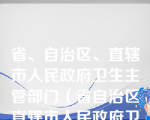 省、自治区、直辖市人民政府卫生主管部门（省自治区直辖市人民政府卫生主管部门属于什么）