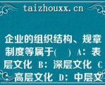 企业的组织结构、规章制度等属于(    )  A：表层文化  B：深层文化  C：高层文化  D：中层文化