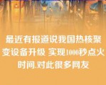 最近有报道说我国热核聚变设备升级 实现1000秒点火时间.对此很多网友