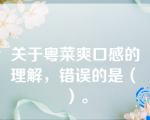 关于粤菜爽口感的理解，错误的是（　）。