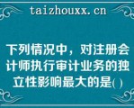 下列情况中，对注册会计师执行审计业务的独立性影响最大的是( )