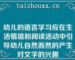 幼儿的语言学习应在生活情境和阅读活动中引导幼儿自然而然的产生对文字的兴趣