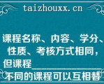 课程名称、内容、学分、性质、考核方式相同，但课程______________不同的课程可以互相替代