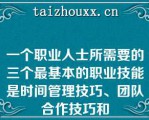 一个职业人士所需要的三个最基本的职业技能是时间管理技巧、团队合作技巧和