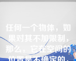 任何一个物体，如果对其不加限制，那么，它在空间的位置是不确定的，可以向任意方向移动或转动，该说法（）