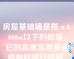 房屋基础墙是指±0.000m以下的砖墙，它的高度常用基础皮数杆进行控制。