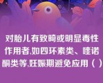 对胎儿有致畸或明显毒性作用者,如四环素类、喹诺酮类等,妊娠期避免应用（）