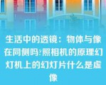 生活中的透镜：物体与像在同侧吗?照相机的原理幻灯机上的幻灯片什么是虚像