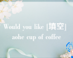 Would you like [填空] aohe cup of coffee