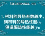 1. 材料的导热系数越小，则材料的导热性越()，保温隔热性能越()\