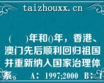 (     )年和()年，香港、澳门先后顺利回归祖国并重新纳入国家治理体系。   A：1997;2000  B：1998;1999  C：1997;1999  