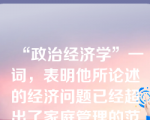 “政治经济学”一词，表明他所论述的经济问题已经超出了家庭管理的范围，涉及到国家经济管理问题。