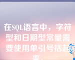 在SQL语言中，字符型和日期型常量需要使用单引号括起来。