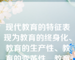 现代教育的特征表现为教育的终身化、教育的生产性、教育的变革性、教育全民性、教育个性化以及教育国际性。