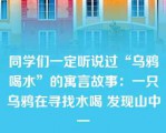 同学们一定听说过“乌鸦喝水”的寓言故事：一只乌鸦在寻找水喝 发现山中一