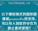 以下哪些格式的图形图像被pemieePo所支持，可以导入到软件中作为静止素材使用？