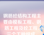 钢筋砼结构工程主要由模板工程、钢筋工程及砼工程、三个工种组成。