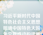 习近平新时代中国特色社会主义思想明确中国特色大国外交要推动构建新型国际关系，推动构建人类命运共同体。