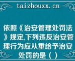 依照《治安管理处罚法》规定,下列违反治安管理行为应从重给予治安处罚的是（）