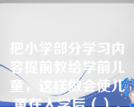 把小学部分学习内容提前教给学前儿童，这样做会使儿童在入学后（）。