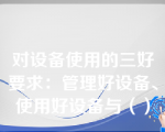 对设备使用的三好要求：管理好设备、使用好设备与（）