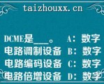 DCME是___。   A：数字电路调制设备  B：数字电路编码设备  C：数字电路倍增设备  D：数字电路解调设备  