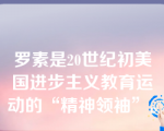 罗素是20世纪初美国进步主义教育运动的“精神领袖”。