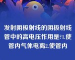 发射阴极射线的阴极射线管中的高电压作用是?1.使管内气体电离2.使管内