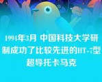 1994年3月 中国科技大学研制成功了比较先进的HT-7型超导托卡马克