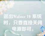 退出Widows 10 系统时，只要直接关闭电源即可。