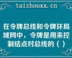 在令牌总线和令牌环局域网中，令牌是用来控制结点对总线的（）