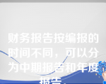 财务报告按编报的时间不同，可以分为中期报告和年度报告。