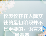 仪表仪容在人际交往的最初阶段并不是重要的，语言才最重要。