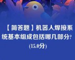 【简答题】机器人焊接系统基本组成包括哪几部分? (15.0分)