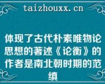 体现了古代朴素唯物论思想的著述《论衡》的作者是南北朝时期的范缜