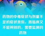 药物的中毒症状与剂量不足的症状类似，而临床又不能辨别的，需要监测的药物