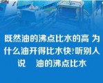 既然油的沸点比水的高 为什么油开得比水快?听别人说    油的沸点比水