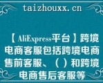 【AliExpess平台】跨境电商客服包括跨境电商售前客服、（）和跨境电商售后客服等