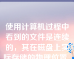 使用计算机过程中看到的文件是连续的，其在磁盘上实际存储的物理位置____。