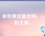 承包单位是合同(   )的主体。