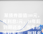 某债券面值100元，年利息5元，10年后到期还本，当年市场利率为4，则其名义收益率是（）。