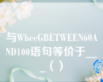 与WheeGBETWEEN60AND100语句等价于___（）