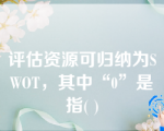 评估资源可归纳为SWOT，其中“0”是指( )