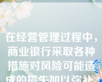 在经营管理过程中，商业银行采取各种措施对风险可能造成的损失加以弥补，这种风险管理策略为（）。