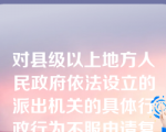 对县级以上地方人民政府依法设立的派出机关的具体行政行为不服申请复议的，由设立该派出机关的人民政府管辖。（    ）