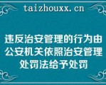 违反治安管理的行为由公安机关依照治安管理处罚法给予处罚