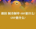 请回 制冷制中 ODP是什么?GWP是什么?