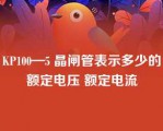 KP100—5 晶闸管表示多少的额定电压 额定电流