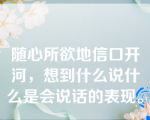 随心所欲地信口开河，想到什么说什么是会说话的表现。