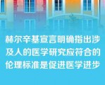 赫尔辛基宣言明确指出涉及人的医学研究应符合的伦理标准是促进医学进步